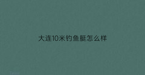 大连10米钓鱼艇怎么样(十米钓鱼艇什么价格)