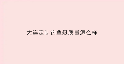 大连定制钓鱼艇质量怎么样(大连钓鱼俱乐部)
