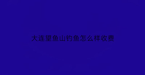 “大连望鱼山钓鱼怎么样收费(大连望鱼山悬崖让随便进吗)