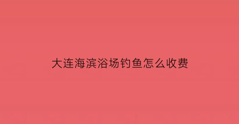 大连海滨浴场钓鱼怎么收费(大连海滨浴场哪个水好)