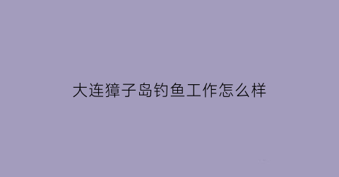 大连獐子岛钓鱼工作怎么样