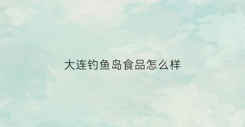 大连钓鱼岛食品怎么样(大连钓鱼岛待遇咋样)