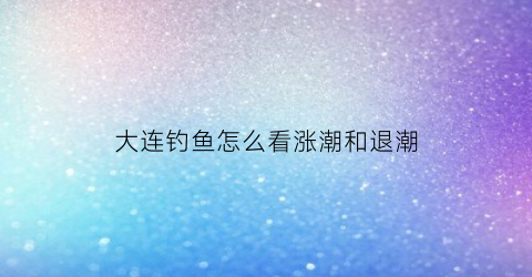 大连钓鱼怎么看涨潮和退潮(大连海钓潮汐表)