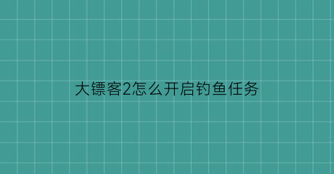 “大镖客2怎么开启钓鱼任务(大镖客2钓鱼解锁任务)