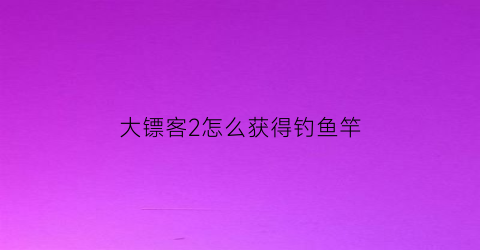 大镖客2怎么获得钓鱼竿(荒野大镖客2钓鱼竿任务)