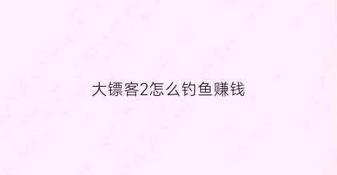 大镖客2怎么钓鱼赚钱(大镖客2钓鱼技巧)