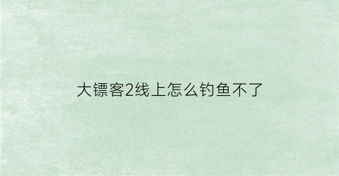 大镖客2线上怎么钓鱼不了(荒野大镖客2线上钓鱼怎么解锁)
