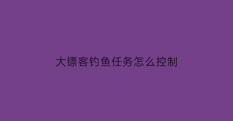 “大镖客钓鱼任务怎么控制(大镖客钓鱼)