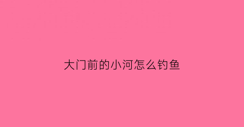 大门前的小河怎么钓鱼(大门前的小河怎么钓鱼好)