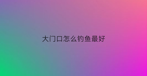 大门口怎么钓鱼最好(大门口怎么钓鱼最好看)