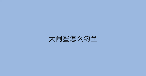 大闸蟹怎么钓鱼(大闸蟹怎么钓鱼视频)