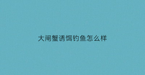大闸蟹诱饵钓鱼怎么样(大闸蟹钓法)