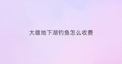 “大雄地下湖钓鱼怎么收费(大雄的牧场地底湖)