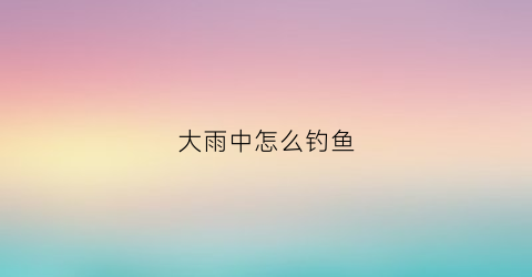 大雨中怎么钓鱼