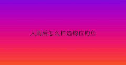 大雨后怎么样选钩位钓鱼