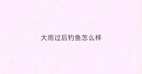 大雨过后钓鱼怎么样(大雨过后钓鱼怎么样才能钓到)