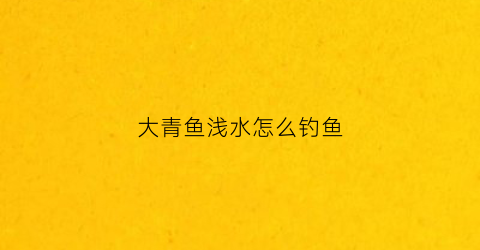 大青鱼浅水怎么钓鱼(大青鱼钓法)