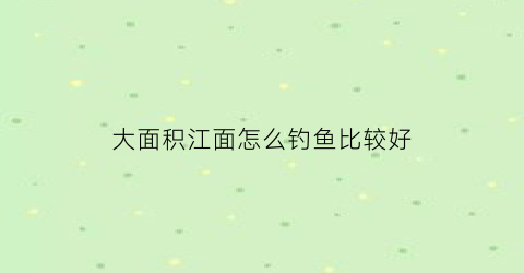 大面积江面怎么钓鱼比较好(大面积水域如何钓鲫鱼)