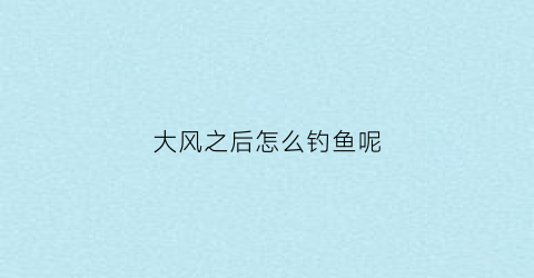 大风之后怎么钓鱼呢(大风过后鱼好钓吗)