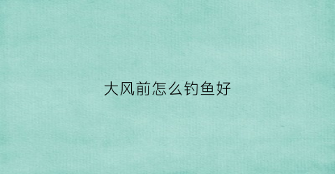 大风前怎么钓鱼好(大风前好钓鱼吗)