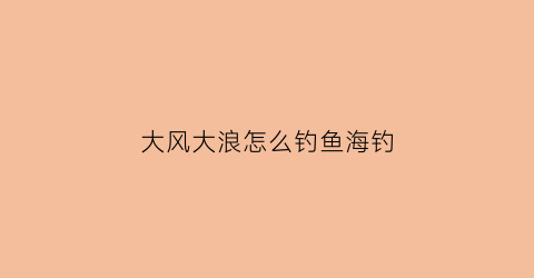 “大风大浪怎么钓鱼海钓(大风大浪钓深还是钓浅)