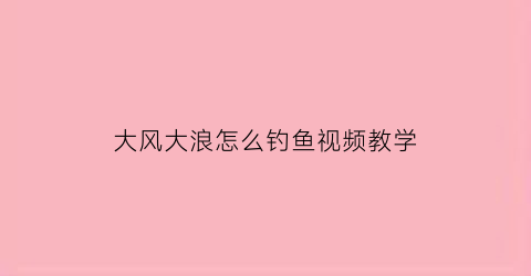大风大浪怎么钓鱼视频教学(大风大浪钓深还是钓浅)