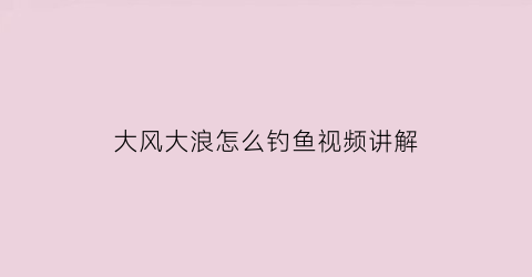大风大浪怎么钓鱼视频讲解(大风大浪钓鱼钓底还是钓浮)