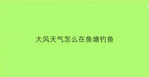 大风天气怎么在鱼塘钓鱼(大风天气怎么在鱼塘钓鱼好)