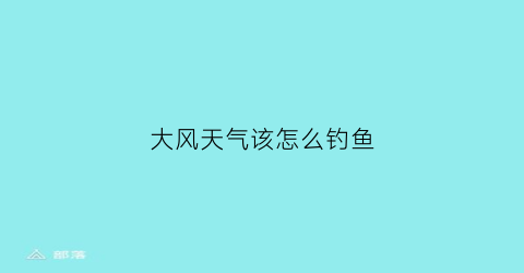 “大风天气该怎么钓鱼(大风天气该怎么钓鱼最好)