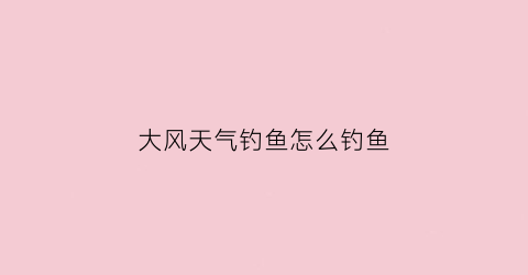 “大风天气钓鱼怎么钓鱼(大风天气钓鱼怎么钓鱼最好)