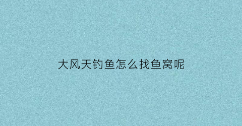 大风天钓鱼怎么找鱼窝呢(大风天钓鱼怎么找鱼窝呢视频)