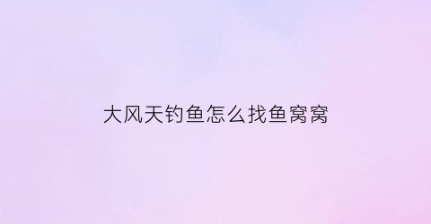 “大风天钓鱼怎么找鱼窝窝(大风天钓鱼钓上风口还是下风口)