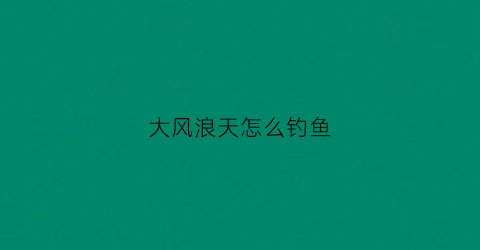 大风浪天怎么钓鱼(大风大浪天气钓鱼好钓吗)