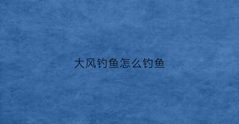 大风钓鱼怎么钓鱼(大风钓鱼怎么钓鱼视频)