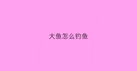 大鱼怎么钓鱼(钓鱼怎么钓大鱼)
