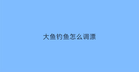 大鱼钓鱼怎么调漂(钓大鱼调漂视频教程)