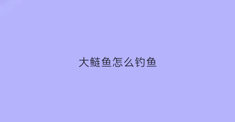 大鲢鱼怎么钓鱼(如何钓大鲢鱼)
