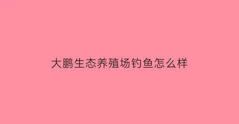 大鹏生态养殖场钓鱼怎么样(大鹏养鱼是什么样的)