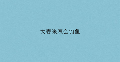 大麦米怎么钓鱼(大麦饵料制作方法)