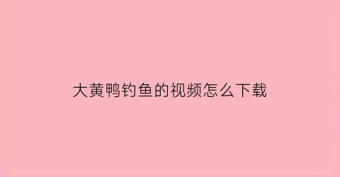 大黄鸭钓鱼的视频怎么下载(大黄鸭的钩法)