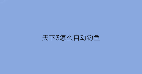 天下3怎么自动钓鱼(天下3怎么设置自动打怪)