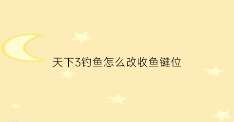 “天下3钓鱼怎么改收鱼键位(天下三钓鱼场技能技巧)