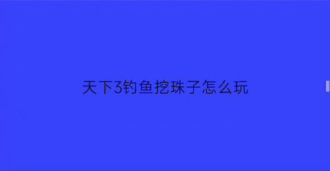 “天下3钓鱼挖珠子怎么玩(天下3钓鱼鱼饵)