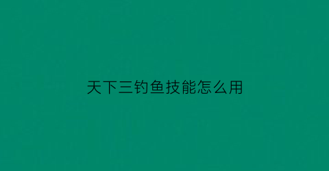 天下三钓鱼技能怎么用(天下三钓鱼场技能技巧)