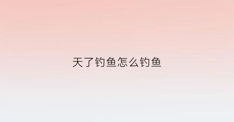 天了钓鱼怎么钓鱼(后天钓鱼)