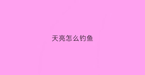 天亮怎么钓鱼(天亮了钓鱼)