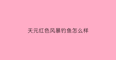 天元红色风暴钓鱼怎么样(天元红色风暴钓什么鱼)
