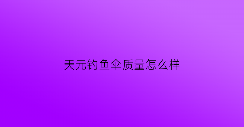 天元钓鱼伞质量怎么样(天元钓鱼伞质量怎么样啊)