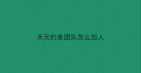 天元钓鱼团队怎么加人(天元钓鱼竞技队)