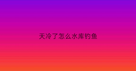 天冷了怎么水库钓鱼(天冷了怎么钓鱼鱼食上怎么选择)